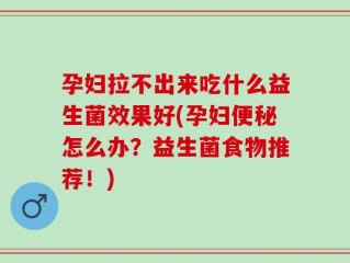 孕妇拉不出来吃什么益生菌效果好(孕妇便秘怎么办？益生菌食物推荐！)