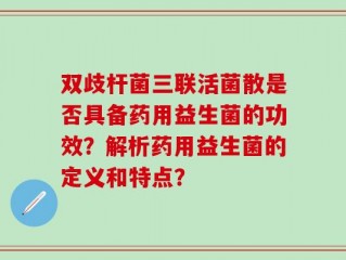 双歧杆菌三联活菌散是否具备药用益生菌的功效？解析药用益生菌的定义和特点？