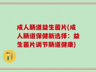 成人肠道益生菌片(成人肠道保健新选择：益生菌片调节肠道健康)