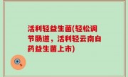 活利轻益生菌(轻松调节肠道，活利轻云南白药益生菌上市)