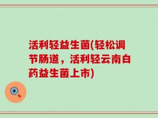 活利轻益生菌(轻松调节肠道，活利轻云南白药益生菌上市)