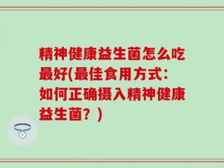 精神健康益生菌怎么吃最好(最佳食用方式：如何正确摄入精神健康益生菌？)