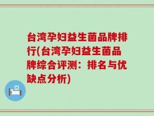 台湾孕妇益生菌品牌排行(台湾孕妇益生菌品牌综合评测：排名与优缺点分析)