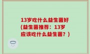 13岁吃什么益生菌好(益生菌推荐：13岁应该吃什么益生菌？)