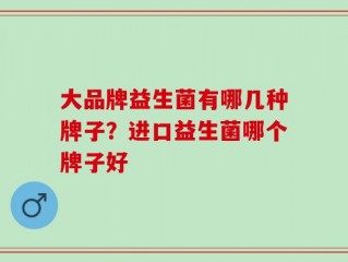 大品牌益生菌有哪几种牌子？进口益生菌哪个牌子好