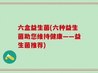 六盒益生菌(六种益生菌助您维持健康——益生菌推荐)