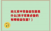 幼儿家中常备益生菌是什么(孩子家里必备的有哪些益生菌？)