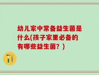 幼儿家中常备益生菌是什么(孩子家里必备的有哪些益生菌？)