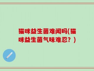 猫咪益生菌难闻吗(猫咪益生菌气味难忍？)
