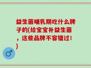 益生菌哺乳期吃什么牌子的(给宝宝补益生菌，这些品牌不容错过！)