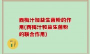 西梅汁加益生菌粉的作用(西梅汁和益生菌粉的联合作用)