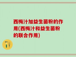 西梅汁加益生菌粉的作用(西梅汁和益生菌粉的联合作用)