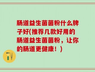 肠道益生菌菌粉什么牌子好(推荐几款好用的肠道益生菌菌粉，让你的肠道更健康！)