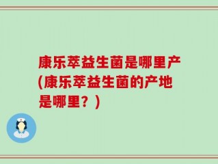 康乐萃益生菌是哪里产(康乐萃益生菌的产地是哪里？)
