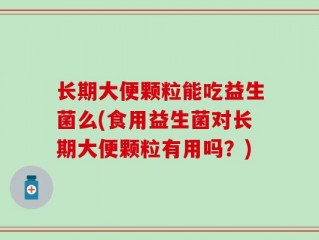 长期大便颗粒能吃益生菌么(食用益生菌对长期大便颗粒有用吗？)