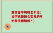 益生菌羊奶粉怎么选(如何选择适合婴儿的羊奶益生菌奶粉？)