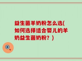 益生菌羊奶粉怎么选(如何选择适合婴儿的羊奶益生菌奶粉？)