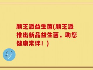 颜芝派益生菌(颜芝派推出新品益生菌，助您健康常伴！)