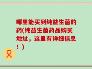 哪里能买到纯益生菌的药(纯益生菌药品购买地址，这里有详细信息！)