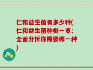 仁和益生菌有多少种(仁和益生菌种类一览：全面分析你需要哪一种)