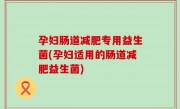 孕妇肠道减肥专用益生菌(孕妇适用的肠道减肥益生菌)