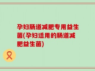 孕妇肠道减肥专用益生菌(孕妇适用的肠道减肥益生菌)