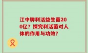 江中牌利活益生菌200亿？探究利活菌对人体的作用与功效？