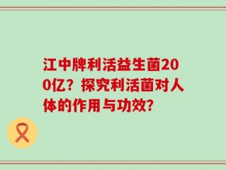 江中牌利活益生菌200亿？探究利活菌对人体的作用与功效？