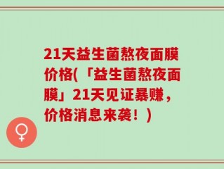 21天益生菌熬夜面膜价格(「益生菌熬夜面膜」21天见证暴赚，价格消息来袭！)