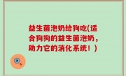 益生菌泡奶给狗吃(适合狗狗的益生菌泡奶，助力它的消化系统！)