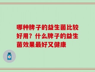 哪种牌子的益生菌比较好用？什么牌子的益生菌效果最好又健康
