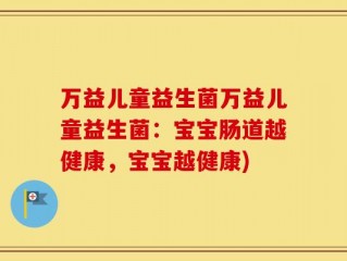 万益儿童益生菌万益儿童益生菌：宝宝肠道越健康，宝宝越健康)