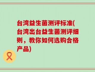 台湾益生菌测评标准(台湾出台益生菌测评细则，教你如何选购合格产品)