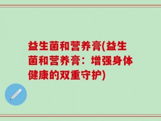 益生菌和营养膏(益生菌和营养膏：增强身体健康的双重守护)