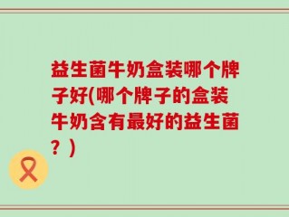 益生菌牛奶盒装哪个牌子好(哪个牌子的盒装牛奶含有最好的益生菌？)