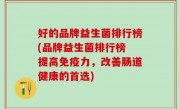 好的品牌益生菌排行榜(品牌益生菌排行榜 提高免疫力，改善肠道健康的首选)