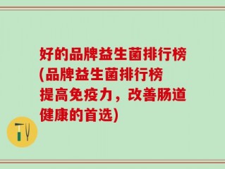 好的品牌益生菌排行榜(品牌益生菌排行榜 提高免疫力，改善肠道健康的首选)