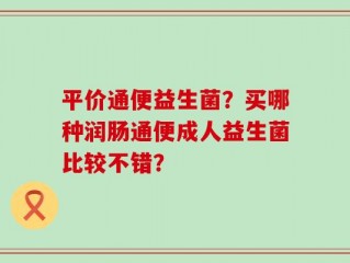 平价通便益生菌？买哪种润肠通便成人益生菌比较不错？