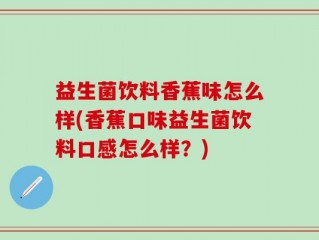益生菌饮料香蕉味怎么样(香蕉口味益生菌饮料口感怎么样？)