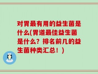对胃最有用的益生菌是什么(胃道最佳益生菌是什么？排名前几的益生菌种类汇总！)