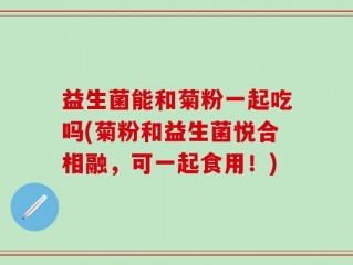 益生菌能和菊粉一起吃吗(菊粉和益生菌悦合相融，可一起食用！)