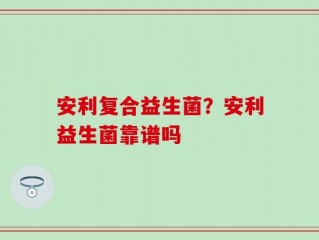 安利复合益生菌？安利益生菌靠谱吗