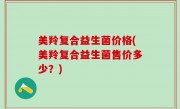 美羚复合益生菌价格(美羚复合益生菌售价多少？)