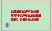 益生菌的品牌和价格(买哪个品牌的益生菌最值得？价格对比解析)