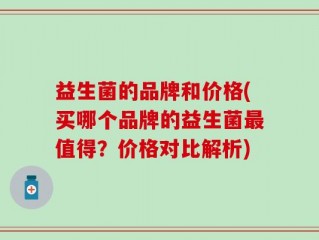 益生菌的品牌和价格(买哪个品牌的益生菌最值得？价格对比解析)