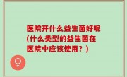 医院开什么益生菌好呢(什么类型的益生菌在医院中应该使用？)