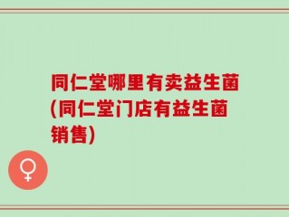 同仁堂哪里有卖益生菌(同仁堂门店有益生菌销售)