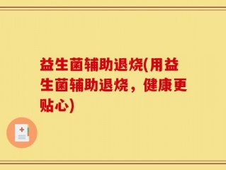 益生菌辅助退烧(用益生菌辅助退烧，健康更贴心)