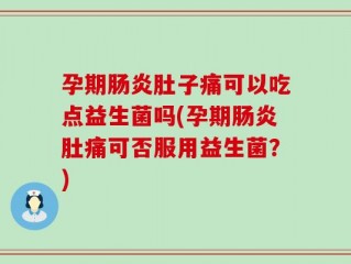 孕期肠炎肚子痛可以吃点益生菌吗(孕期肠炎肚痛可否服用益生菌？)