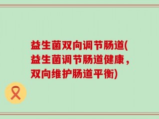 益生菌双向调节肠道(益生菌调节肠道健康，双向维护肠道平衡)